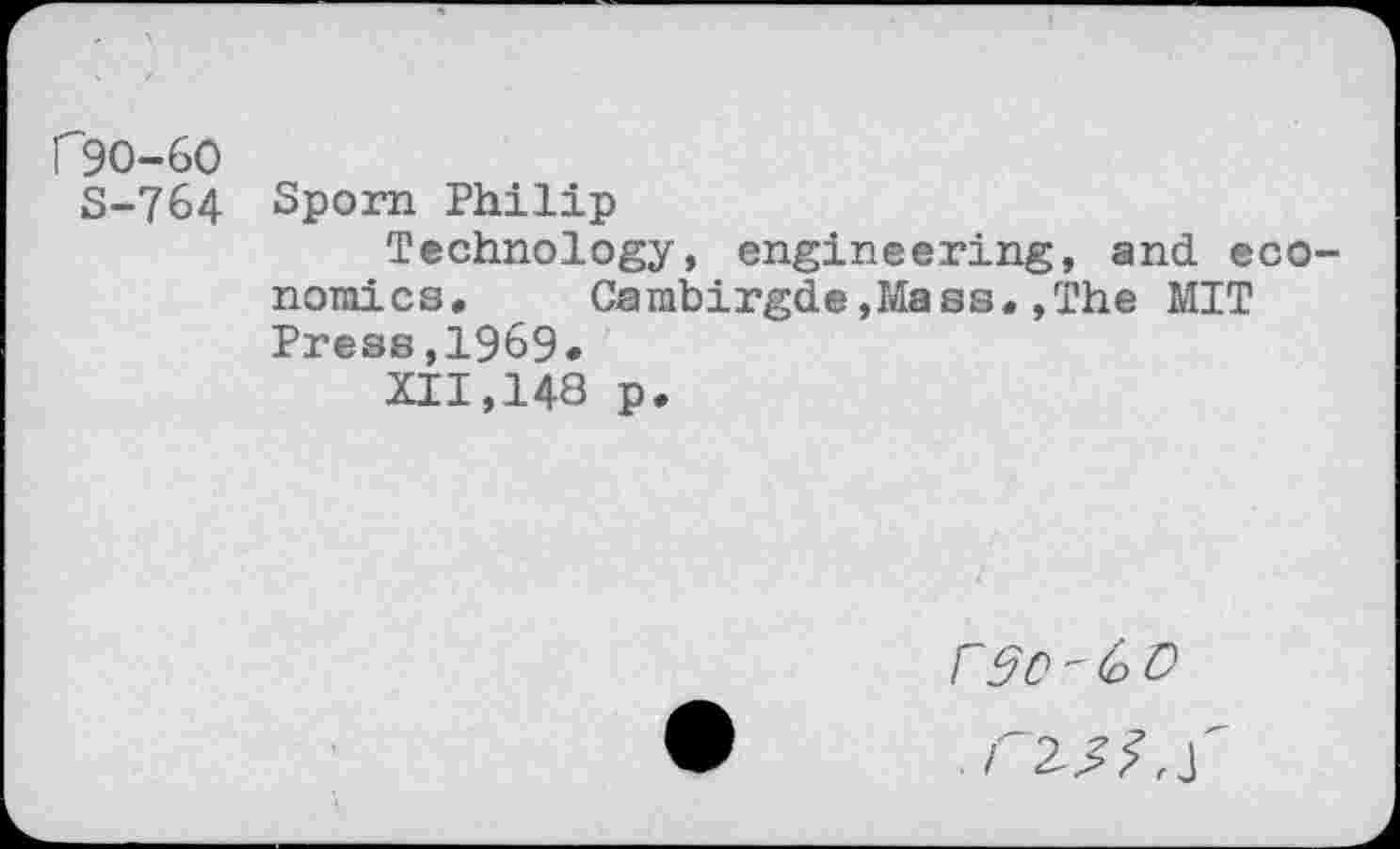 ﻿C9O-6O S-764	Sporn Philip Technology, engineering, and eco-nomics.	Cambirgde»Mass.,The MIT Press,1969« XII, 148 p.
rSo-CD